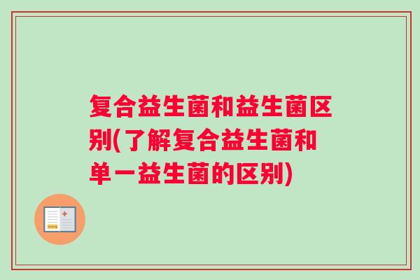 复合益生菌和益生菌区别(了解复合益生菌和单一益生菌的区别)