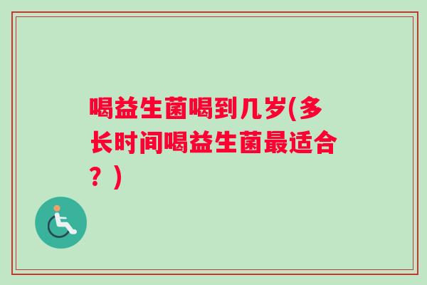 喝益生菌喝到几岁(多长时间喝益生菌最适合？)