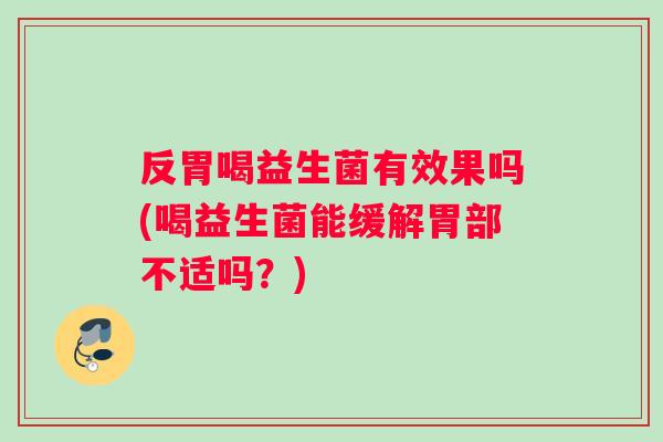 反胃喝益生菌有效果吗(喝益生菌能缓解胃部不适吗？)