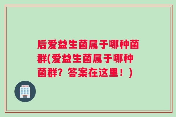 后爱益生菌属于哪种菌群(爱益生菌属于哪种菌群？答案在这里！)