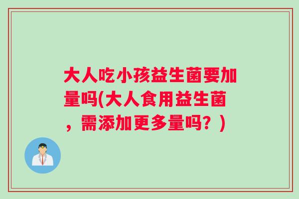 大人吃小孩益生菌要加量吗(大人食用益生菌，需添加更多量吗？)