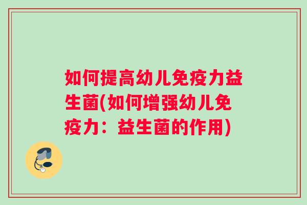 如何提高幼儿免疫力益生菌(如何增强幼儿免疫力：益生菌的作用)