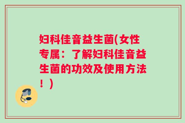 妇科佳音益生菌(女性专属：了解妇科佳音益生菌的功效及使用方法！)