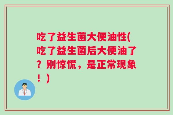 吃了益生菌大便油性(吃了益生菌后大便油了？别惊慌，是正常现象！)