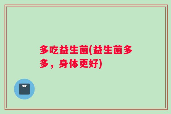多吃益生菌(益生菌多多，身体更好)