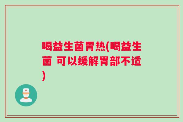喝益生菌胃热(喝益生菌 可以缓解胃部不适)