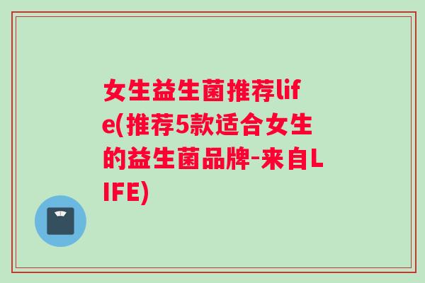 女生益生菌推荐life(推荐5款适合女生的益生菌品牌-来自LIFE)