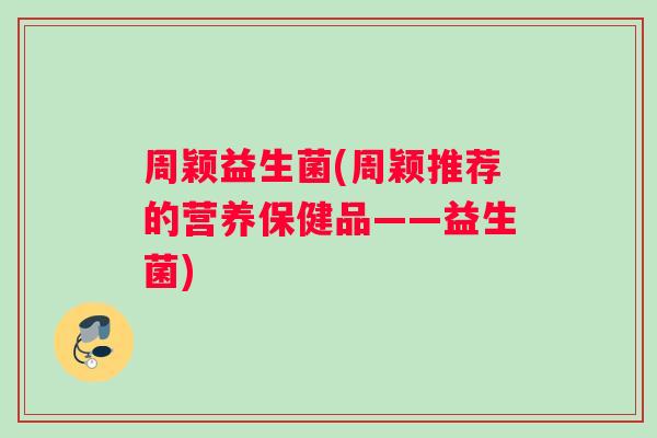周颖益生菌(周颖推荐的营养保健品——益生菌)