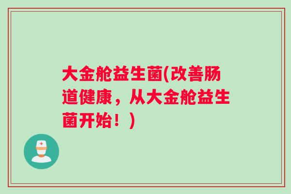 大金舱益生菌(改善肠道健康，从大金舱益生菌开始！)