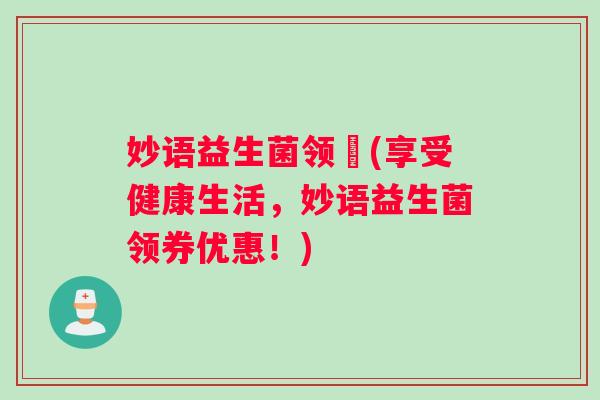 妙语益生菌领劵(享受健康生活，妙语益生菌领券优惠！)