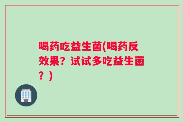 喝药吃益生菌(喝药反效果？试试多吃益生菌？)