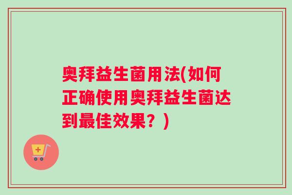 奥拜益生菌用法(如何正确使用奥拜益生菌达到最佳效果？)