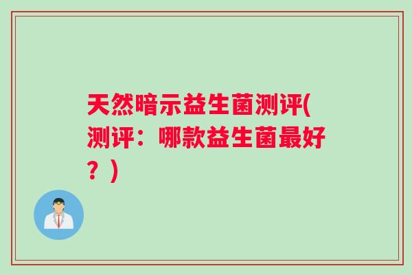 天然暗示益生菌测评(测评：哪款益生菌最好？)
