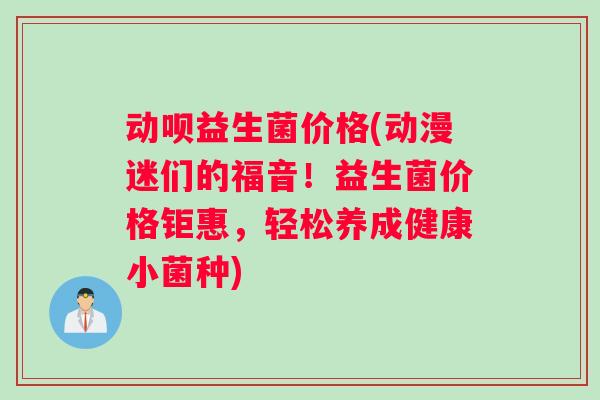 动呗益生菌价格(动漫迷们的福音！益生菌价格钜惠，轻松养成健康小菌种)