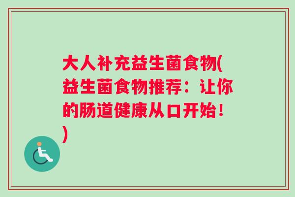大人补充益生菌食物(益生菌食物推荐：让你的肠道健康从口开始！)