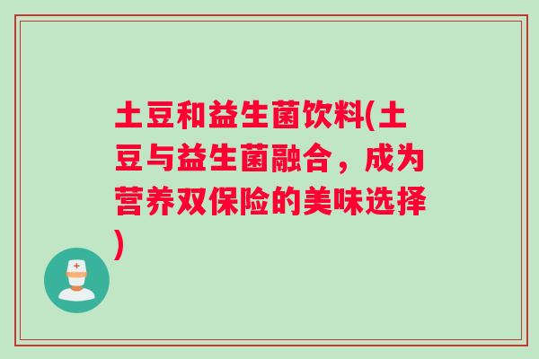 土豆和益生菌饮料(土豆与益生菌融合，成为营养双保险的美味选择)