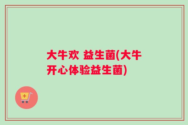 大牛欢 益生菌(大牛开心体验益生菌)
