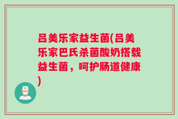 吕美乐家益生菌(吕美乐家巴氏杀菌酸奶搭载益生菌，呵护肠道健康)