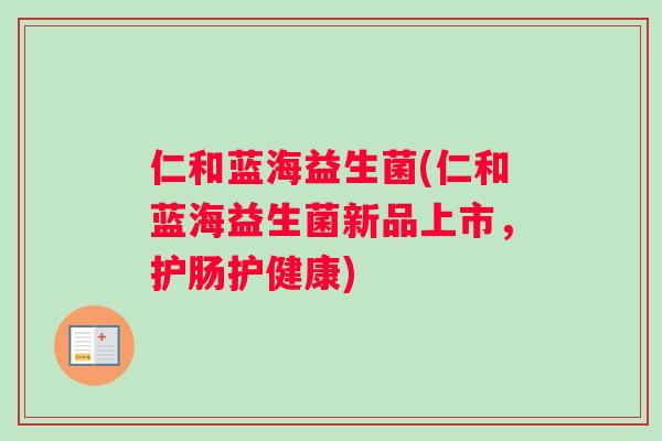 仁和蓝海益生菌(仁和蓝海益生菌新品上市，护肠护健康)