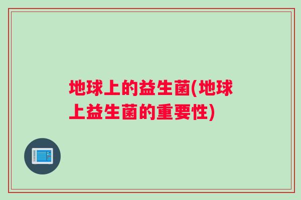 地球上的益生菌(地球上益生菌的重要性)