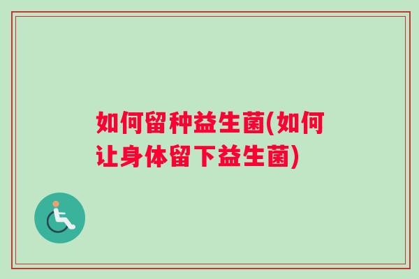 如何留种益生菌(如何让身体留下益生菌)