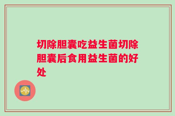 切除胆囊吃益生菌切除胆囊后食用益生菌的好处