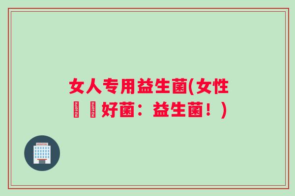 女人专用益生菌(女性專屬好菌：益生菌！)