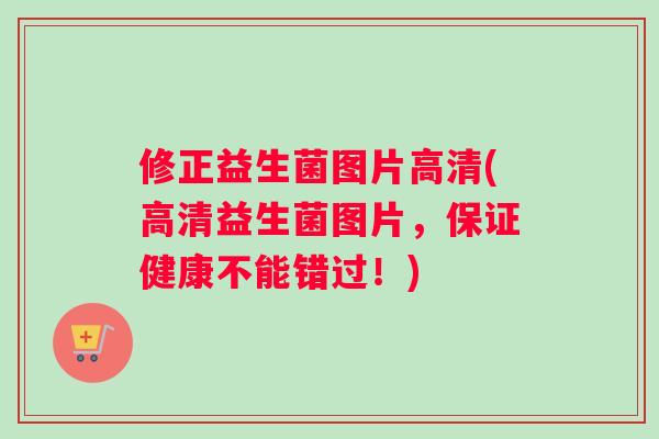 修正益生菌图片高清(高清益生菌图片，保证健康不能错过！)