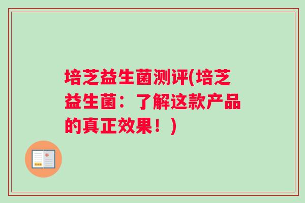培芝益生菌测评(培芝益生菌：了解这款产品的真正效果！)