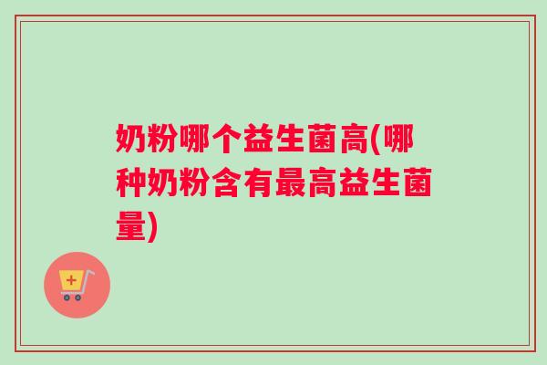 奶粉哪个益生菌高(哪种奶粉含有最高益生菌量)