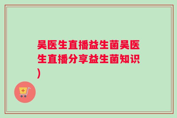吴医生直播益生菌吴医生直播分享益生菌知识)