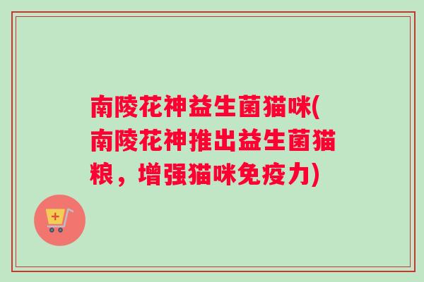 南陵花神益生菌猫咪(南陵花神推出益生菌猫粮，增强猫咪免疫力)
