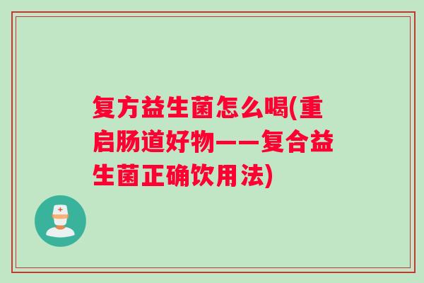 复方益生菌怎么喝(重启肠道好物——复合益生菌正确饮用法)