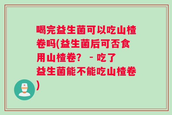 喝完益生菌可以吃山楂卷吗(益生菌后可否食用山楂卷？ - 吃了益生菌能不能吃山楂卷)