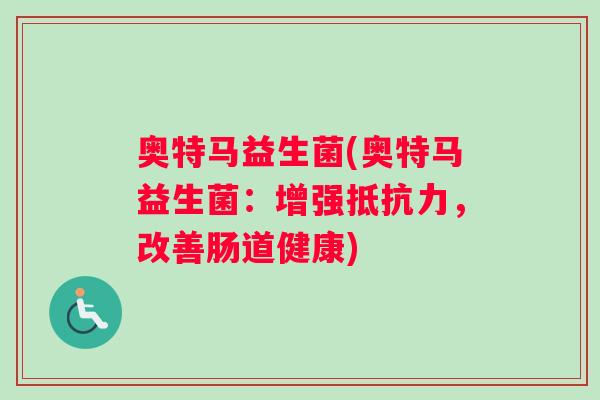 奥特马益生菌(奥特马益生菌：增强抵抗力，改善肠道健康)
