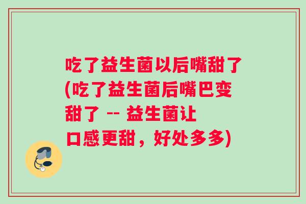 吃了益生菌以后嘴甜了(吃了益生菌后嘴巴变甜了 -- 益生菌让口感更甜，好处多多)