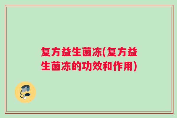 复方益生菌冻(复方益生菌冻的功效和作用)
