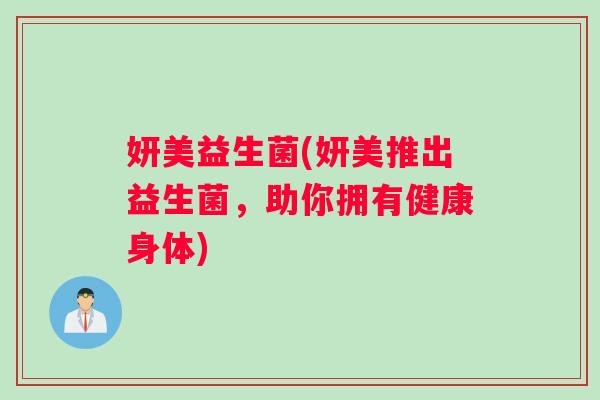 妍美益生菌(妍美推出益生菌，助你拥有健康身体)