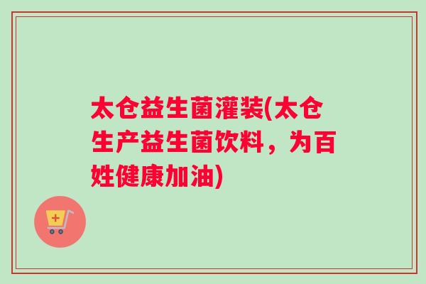 太仓益生菌灌装(太仓生产益生菌饮料，为百姓健康加油)
