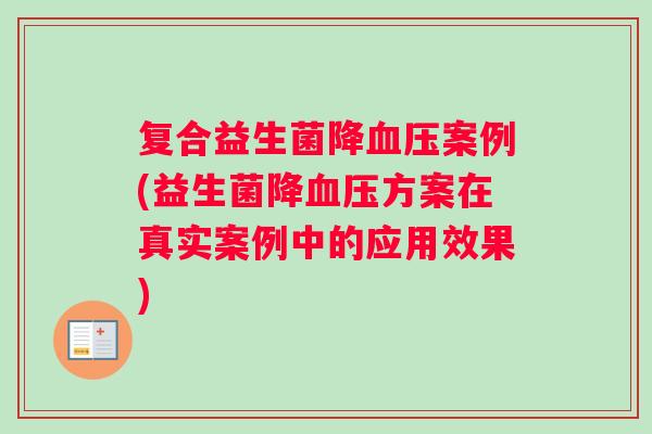 复合益生菌降血压案例(益生菌降血压方案在真实案例中的应用效果)