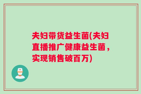 夫妇带货益生菌(夫妇直播推广健康益生菌，实现销售破百万)
