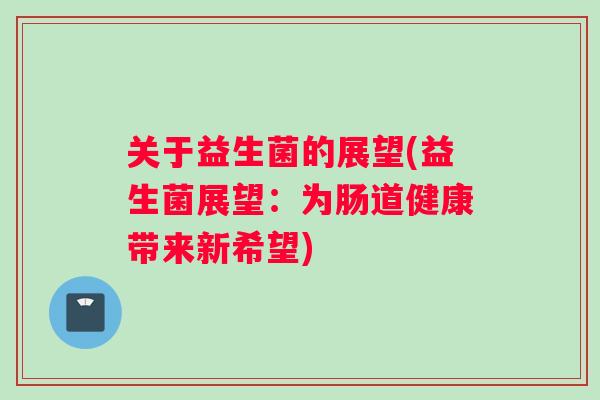 关于益生菌的展望(益生菌展望：为肠道健康带来新希望)