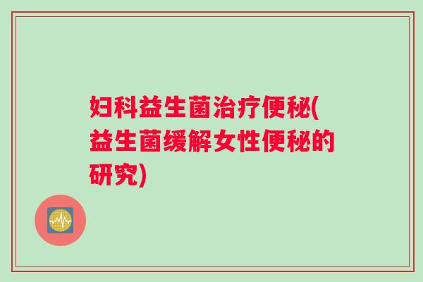 妇科益生菌治疗便秘(益生菌缓解女性便秘的研究)