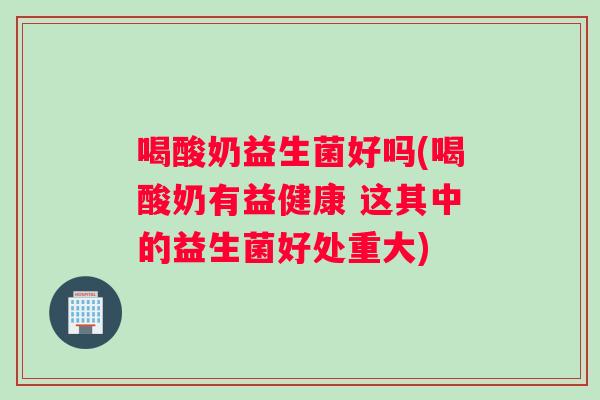 喝酸奶益生菌好吗(喝酸奶有益健康 这其中的益生菌好处重大)