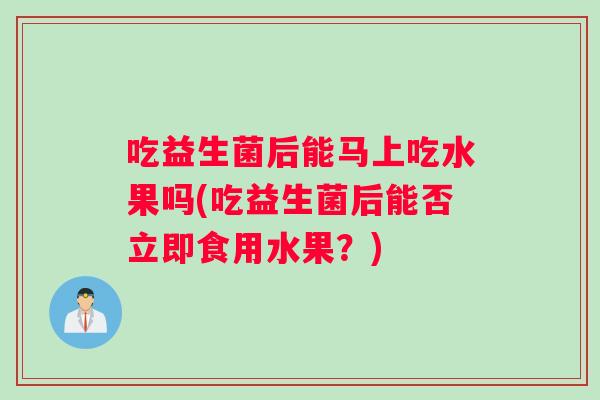 吃益生菌后能马上吃水果吗(吃益生菌后能否立即食用水果？)