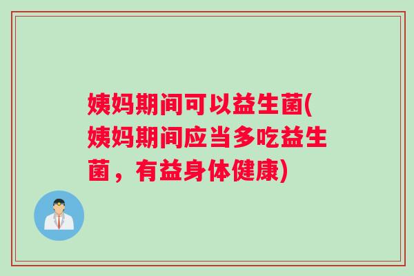 姨妈期间可以益生菌(姨妈期间应当多吃益生菌，有益身体健康)
