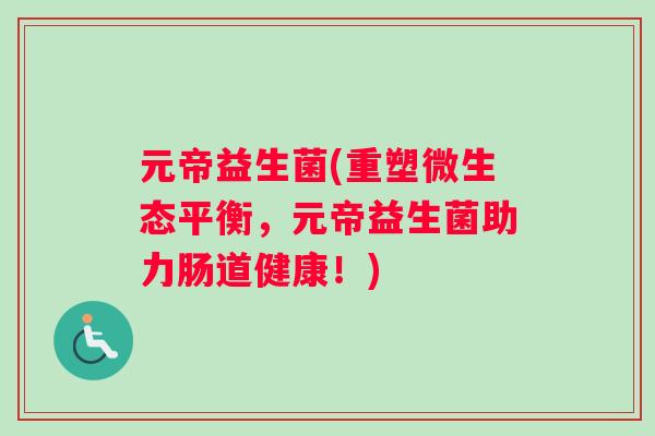 元帝益生菌(重塑微生态平衡，元帝益生菌助力肠道健康！)