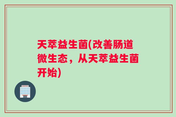 天萃益生菌(改善肠道微生态，从天萃益生菌开始)