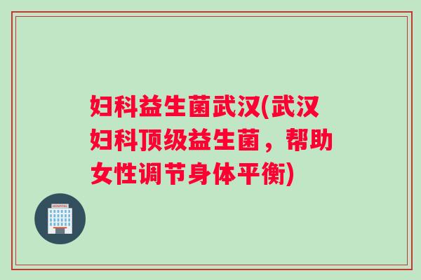 妇科益生菌武汉(武汉妇科顶级益生菌，帮助女性调节身体平衡)