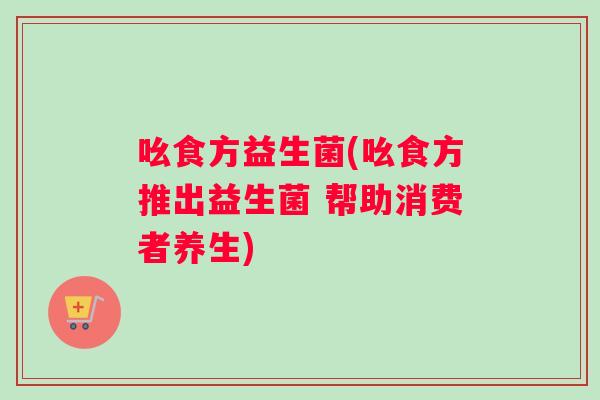 吆食方益生菌(吆食方推出益生菌 帮助消费者养生)